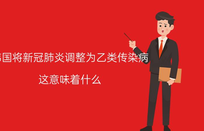 韩国将新冠肺炎调整为乙类传染病 这意味着什么？